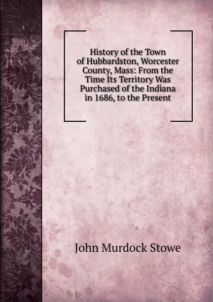 Обложка книги History of the Town of Hubbardston, Worcester County, Mass: From the Time Its Territory Was Purchased of the Indiana in 1686, to the Present, John Murdock Stowe