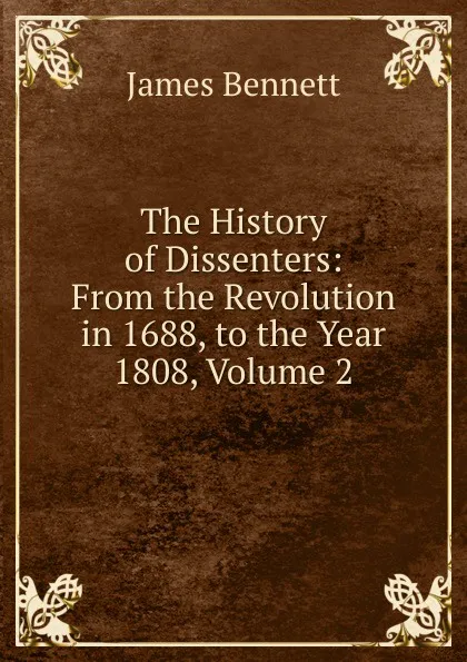 Обложка книги The History of Dissenters: From the Revolution in 1688, to the Year 1808, Volume 2, James Bennett