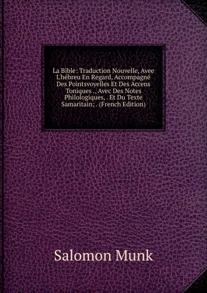 Обложка книги La Bible: Traduction Nouvelle, Avee L.hebreu En Regard, Accompagne Des Pointsvoyelles Et Des Accens Toniques ., Avec Des Notes Philologiques, . Et Du Texte Samaritain; . (French Edition), Salomon Munk