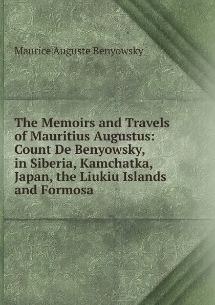 Обложка книги The Memoirs and Travels of Mauritius Augustus: Count De Benyowsky, in Siberia, Kamchatka, Japan, the Liukiu Islands and Formosa, Maurice Auguste Benyowsky