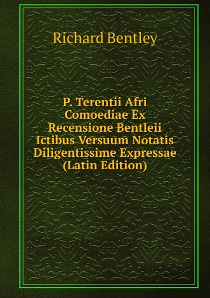 Обложка книги P. Terentii Afri Comoediae Ex Recensione Bentleii Ictibus Versuum Notatis Diligentissime Expressae (Latin Edition), Richard Bentley