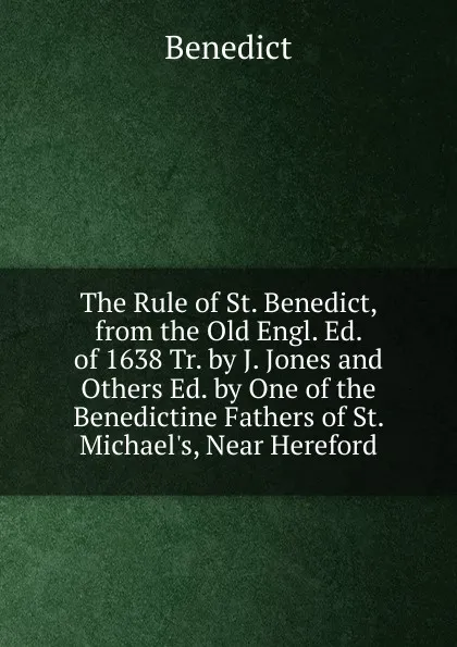 Обложка книги The Rule of St. Benedict, from the Old Engl. Ed. of 1638 Tr. by J. Jones and Others Ed. by One of the Benedictine Fathers of St. Michael.s, Near Hereford, Benedict