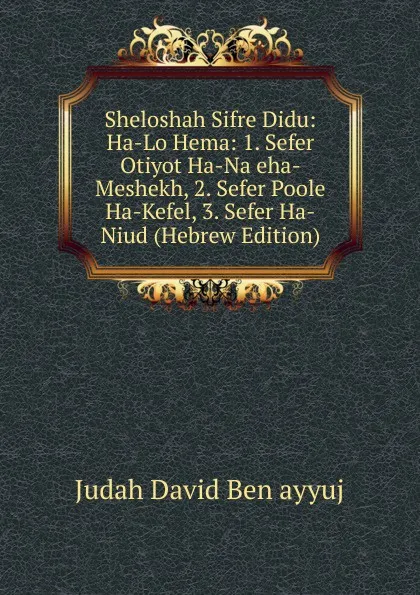 Обложка книги Sheloshah Sifre Didu: Ha-Lo Hema: 1. Sefer Otiyot Ha-Na eha-Meshekh, 2. Sefer Poole Ha-Kefel, 3. Sefer Ha-Niud (Hebrew Edition), Judah David Ben ayyuj