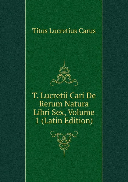 Обложка книги T. Lucretii Cari De Rerum Natura Libri Sex, Volume 1 (Latin Edition), Titus Lucretius Carus