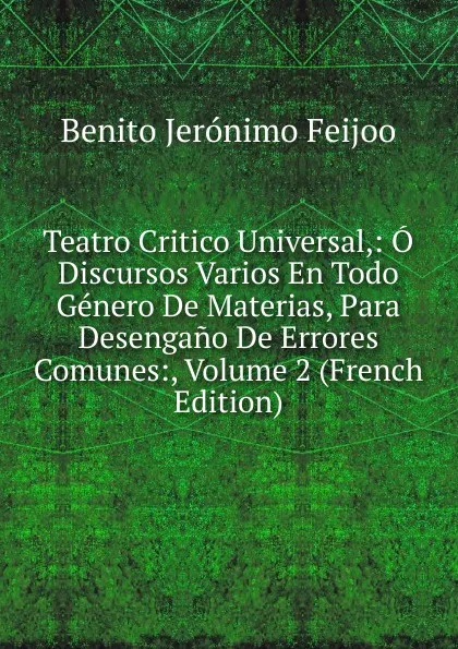 Обложка книги Teatro Critico Universal,: O Discursos Varios En Todo Genero De Materias, Para Desengano De Errores Comunes:, Volume 2 (French Edition), Benito Jerónimo Feijoo