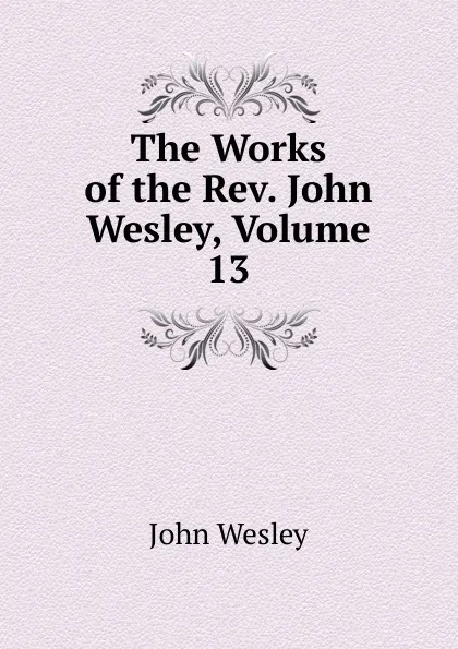 Обложка книги The Works of the Rev. John Wesley, Volume 13, John Wesley