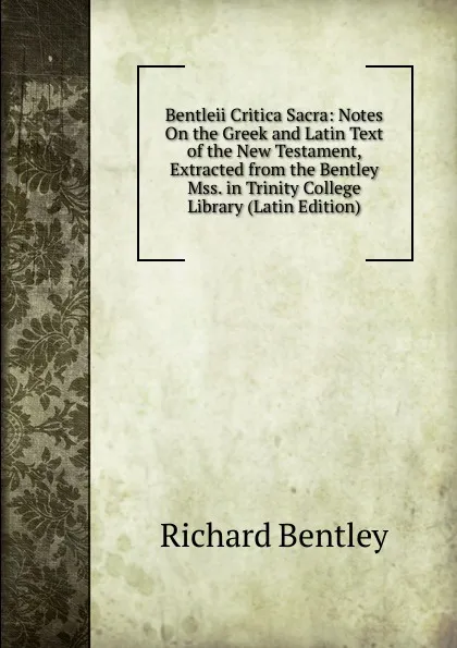 Обложка книги Bentleii Critica Sacra: Notes On the Greek and Latin Text of the New Testament, Extracted from the Bentley Mss. in Trinity College Library (Latin Edition), Richard Bentley