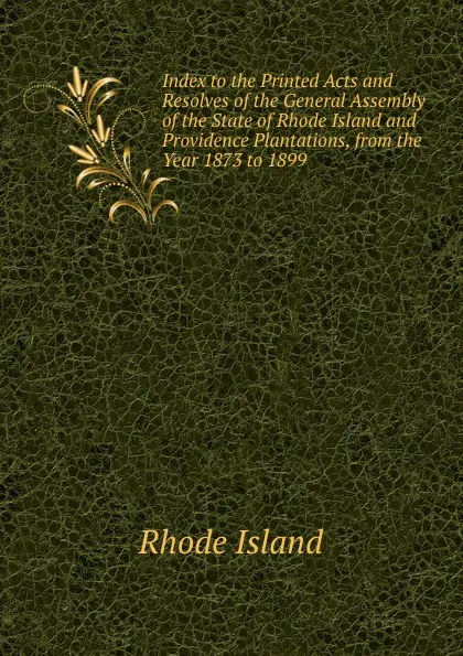 Обложка книги Index to the Printed Acts and Resolves of the General Assembly of the State of Rhode Island and Providence Plantations, from the Year 1873 to 1899, Rhode Island