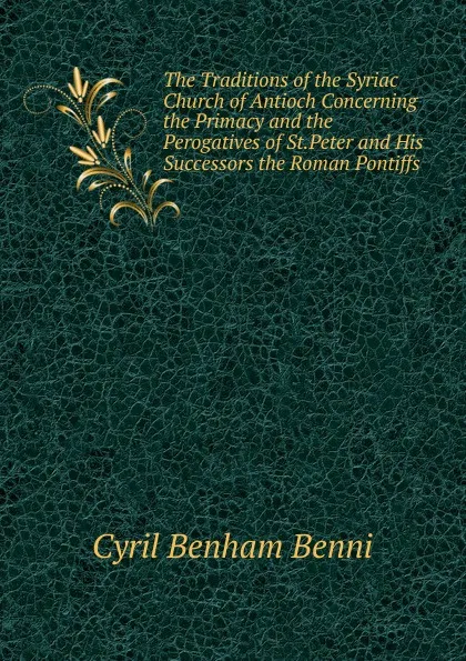 Обложка книги The Traditions of the Syriac Church of Antioch Concerning the Primacy and the Perogatives of St.Peter and His Successors the Roman Pontiffs, Cyril Benham Benni