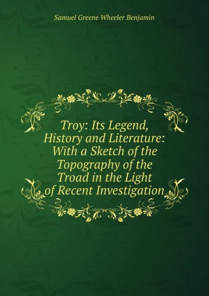 Обложка книги Troy: Its Legend, History and Literature: With a Sketch of the Topography of the Troad in the Light of Recent Investigation, Samuel Greene Wheeler Benjamin