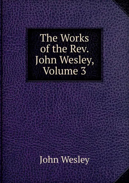 Обложка книги The Works of the Rev. John Wesley, Volume 3, John Wesley