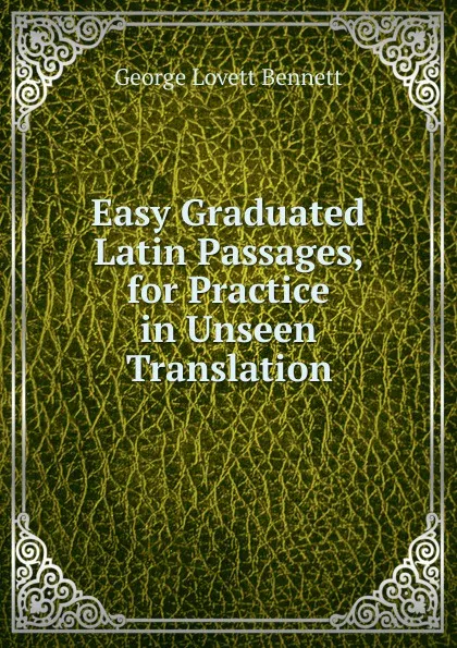 Обложка книги Easy Graduated Latin Passages, for Practice in Unseen Translation, George Lovett Bennett