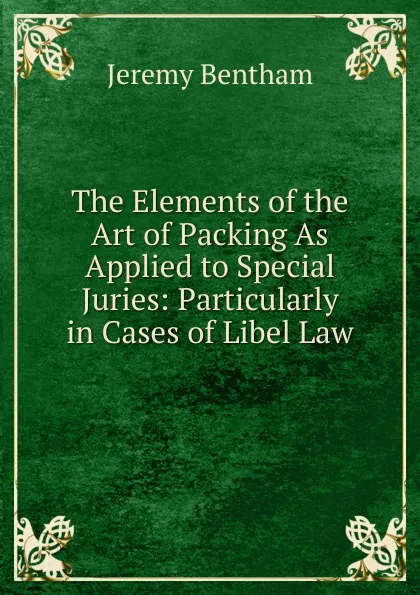 Обложка книги The Elements of the Art of Packing As Applied to Special Juries: Particularly in Cases of Libel Law, Jeremy Bentham