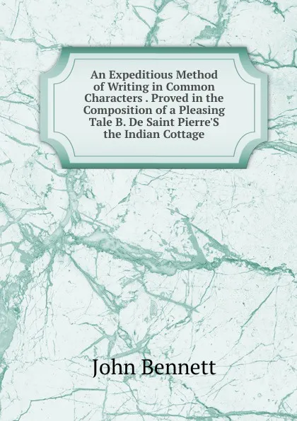 Обложка книги An Expeditious Method of Writing in Common Characters . Proved in the Composition of a Pleasing Tale B. De Saint Pierre.S the Indian Cottage., John Bennett