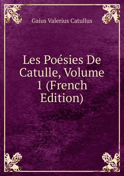 Обложка книги Les Poesies De Catulle, Volume 1 (French Edition), Catullus Gaius Valerius