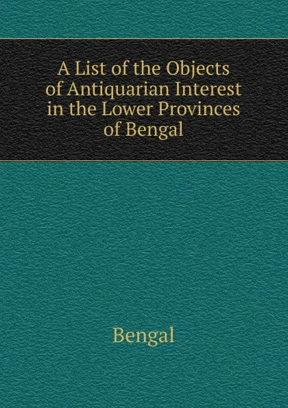 Обложка книги A List of the Objects of Antiquarian Interest in the Lower Provinces of Bengal, Bengal