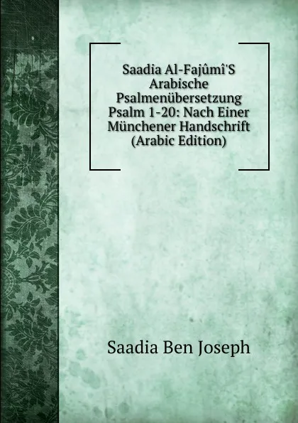 Обложка книги Saadia Al-Fajumi.S Arabische Psalmenubersetzung Psalm 1-20: Nach Einer Munchener Handschrift (Arabic Edition), Saadia ben Joseph