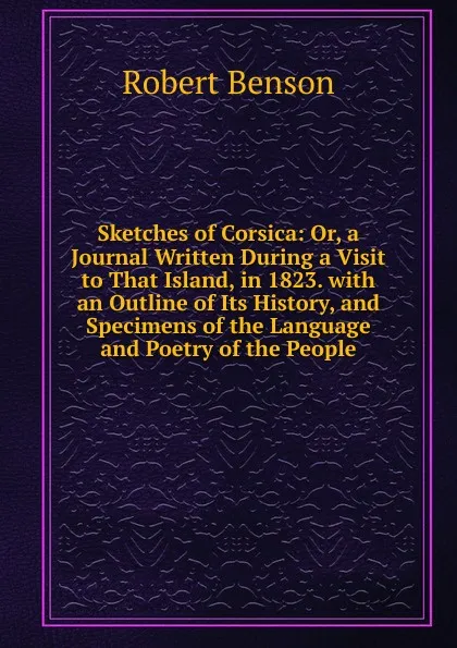 Обложка книги Sketches of Corsica: Or, a Journal Written During a Visit to That Island, in 1823. with an Outline of Its History, and Specimens of the Language and Poetry of the People, Robert Benson