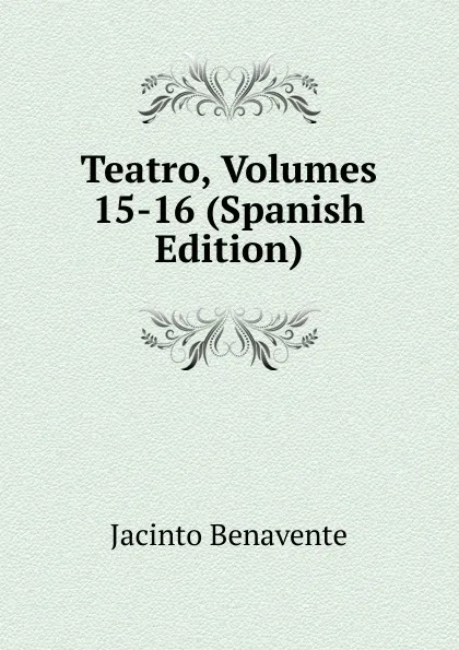 Обложка книги Teatro, Volumes 15-16 (Spanish Edition), Jacinto Benavente