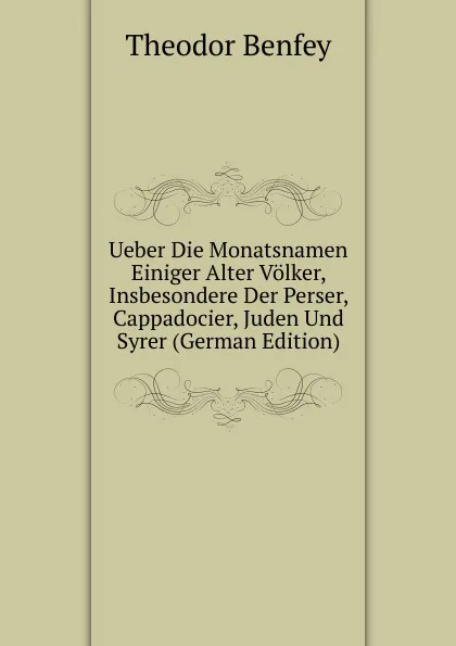 Обложка книги Ueber Die Monatsnamen Einiger Alter Volker, Insbesondere Der Perser, Cappadocier, Juden Und Syrer (German Edition), Theodor Benfey