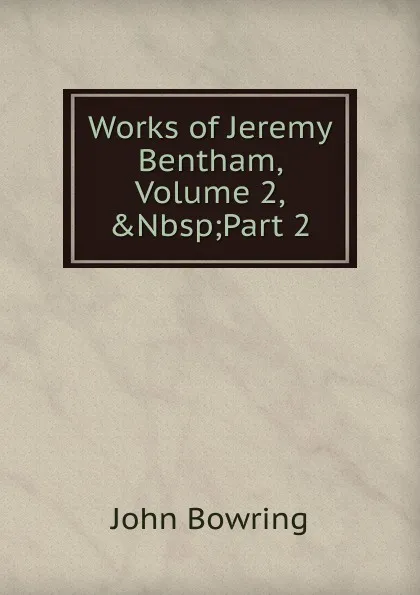 Обложка книги Works of Jeremy Bentham, Volume 2,.Nbsp;Part 2, Bowring John