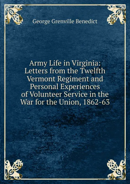 Обложка книги Army Life in Virginia: Letters from the Twelfth Vermont Regiment and Personal Experiences of Volunteer Service in the War for the Union, 1862-63, George Grenville Benedict