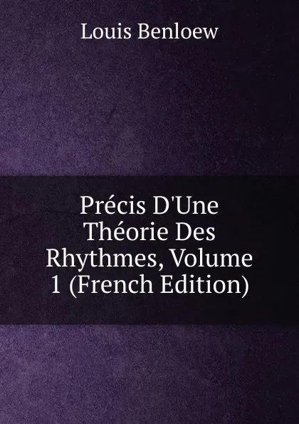 Обложка книги Precis D.Une Theorie Des Rhythmes, Volume 1 (French Edition), Louis Benloew