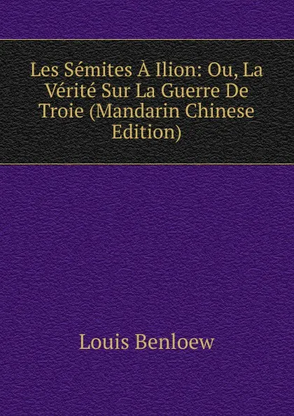 Обложка книги Les Semites A Ilion: Ou, La Verite Sur La Guerre De Troie (Mandarin Chinese Edition), Louis Benloew