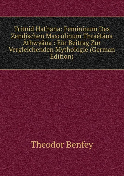 Обложка книги Tritnid Hathana: Femininum Des Zendischen Masculinum Thraetana Athwyana : Ein Beitrag Zur Vergleichenden Mythologie (German Edition), Theodor Benfey