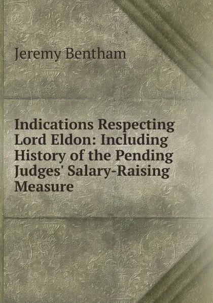 Обложка книги Indications Respecting Lord Eldon: Including History of the Pending Judges. Salary-Raising Measure, Jeremy Bentham