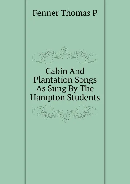 Обложка книги Cabin And Plantation Songs As Sung By The Hampton Students, Fenner Thomas P