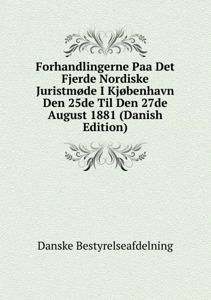 Обложка книги Forhandlingerne Paa Det Fjerde Nordiske Juristm.de I Kj.benhavn Den 25de Til Den 27de August 1881 (Danish Edition), Danske Bestyrelseafdelning