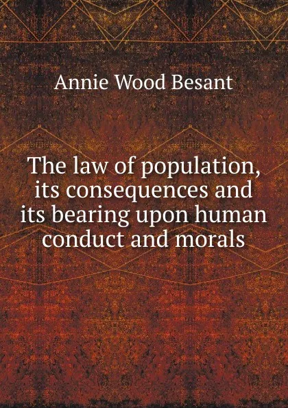 Обложка книги The law of population, its consequences and its bearing upon human conduct and morals, Annie Wood Besant