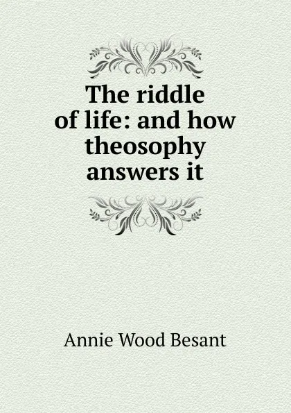 Обложка книги The riddle of life: and how theosophy answers it, Annie Wood Besant