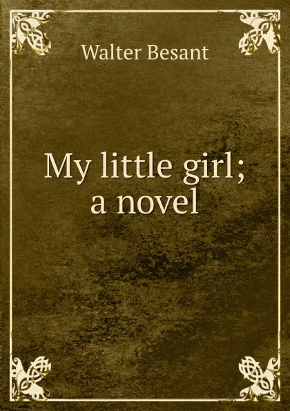 Обложка книги My little girl; a novel, Walter Besant