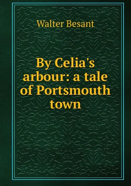 Обложка книги By Celia.s arbour: a tale of Portsmouth town, Walter Besant