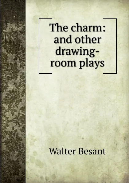 Обложка книги The charm: and other drawing-room plays, Walter Besant