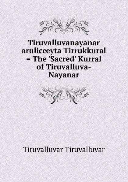 Обложка книги Tiruvalluvanayanar arulicceyta Tirrukkural . The .Sacred. Kurral of Tiruvalluva-Nayanar, Tiruvalluvar Tiruvalluvar