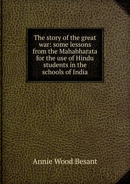 Обложка книги The story of the great war: some lessons from the Mahabharata for the use of Hindu students in the schools of India, Annie Wood Besant