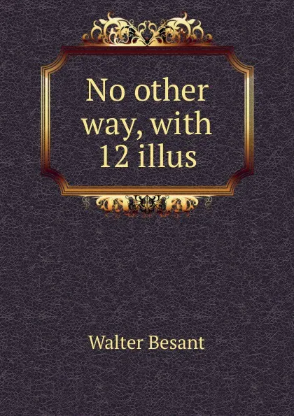 Обложка книги No other way, with 12 illus, Walter Besant