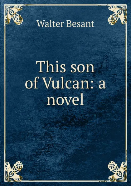 Обложка книги This son of Vulcan: a novel, Walter Besant