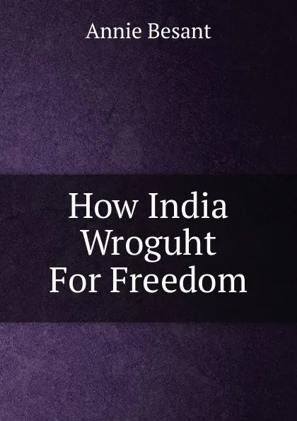 Обложка книги How India Wroguht For Freedom, Annie Besant