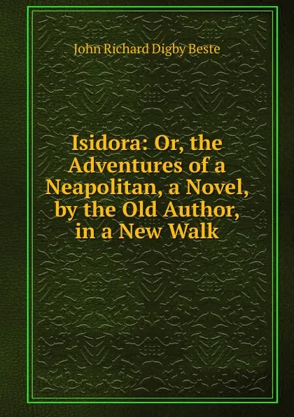 Обложка книги Isidora: Or, the Adventures of a Neapolitan, a Novel, by the Old Author, in a New Walk, John Richard Digby Beste