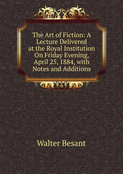 Обложка книги The Art of Fiction: A Lecture Delivered at the Royal Institution On Friday Evening, April 25, 1884, with Notes and Additions, Walter Besant