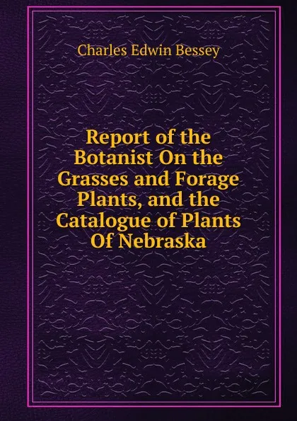 Обложка книги Report of the Botanist On the Grasses and Forage Plants, and the Catalogue of Plants Of Nebraska., Charles Edwin Bessey