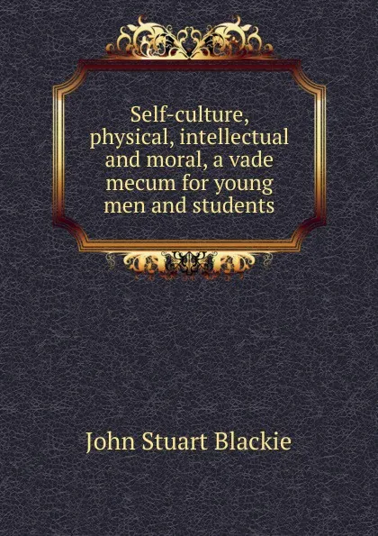 Обложка книги Self-culture, physical, intellectual and moral, a vade mecum for young men and students, John Stuart Blackie