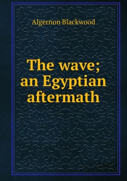 Обложка книги The wave; an Egyptian aftermath, Algernon Blackwood