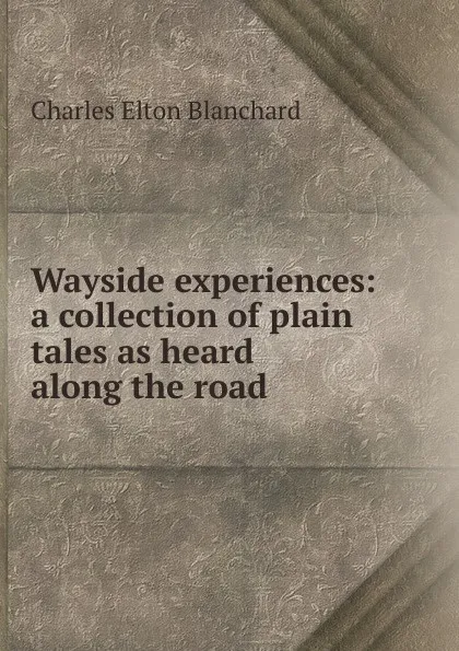 Обложка книги Wayside experiences: a collection of plain tales as heard along the road, Charles Elton Blanchard