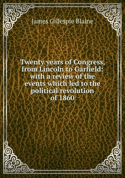 Обложка книги Twenty years of Congress, from Lincoln to Garfield: with a review of the events which led to the political revolution of 1860, James Gillespie Blaine