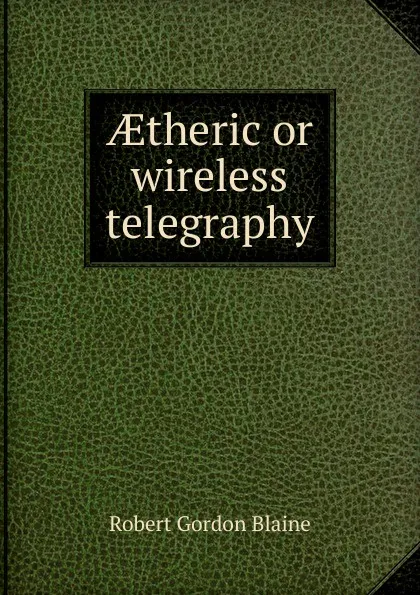 Обложка книги AEtheric or wireless telegraphy, Robert Gordon Blaine